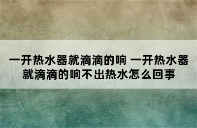 一开热水器就滴滴的响 一开热水器就滴滴的响不出热水怎么回事